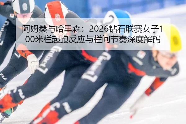 阿姆桑与哈里森：2026钻石联赛女子100米栏起跑反应与栏间节奏深度解码
