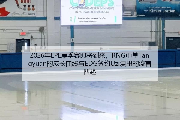2026年LPL夏季赛即将到来，RNG中单Tangyuan的成长曲线与EDG签约Uzi复出的流言四起