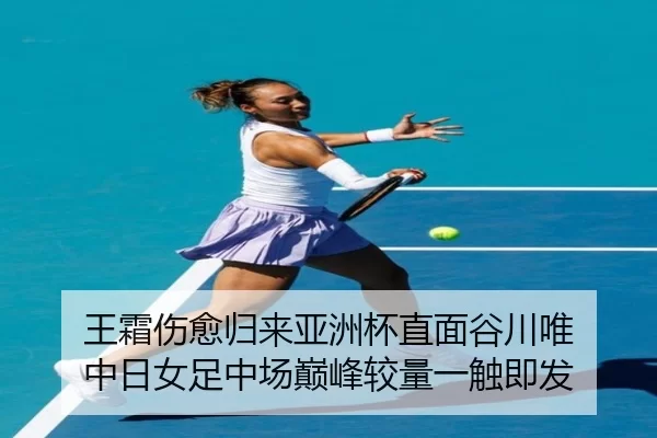王霜伤愈归来亚洲杯直面谷川唯 中日女足中场巅峰较量一触即发